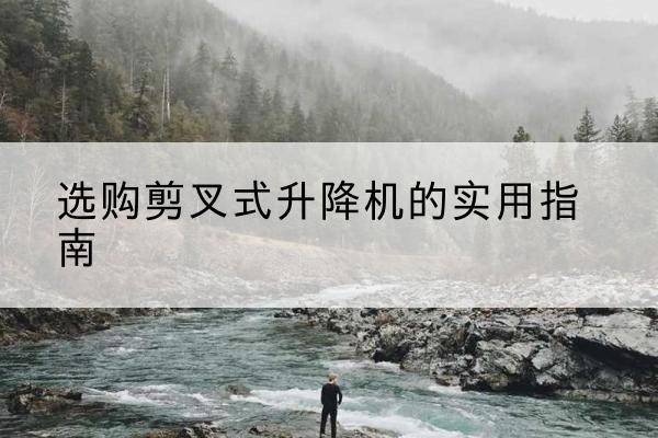 英山剪叉式升降机怎么选-选购剪叉式升降机的实用指南