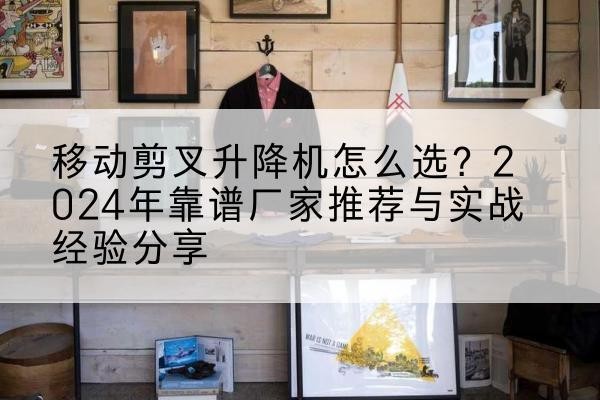 英山升降平台厂家推荐-移动剪叉升降机怎么选？2024年靠谱厂家推荐与实战经验分享