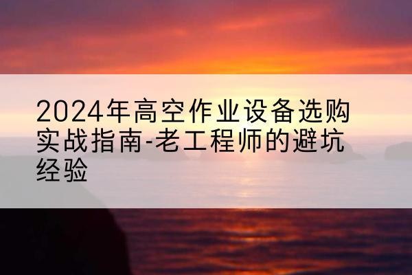 英山高空作业升降机厂家推荐-2024年高空作业设备选购实战指南-老工程师的避坑经验