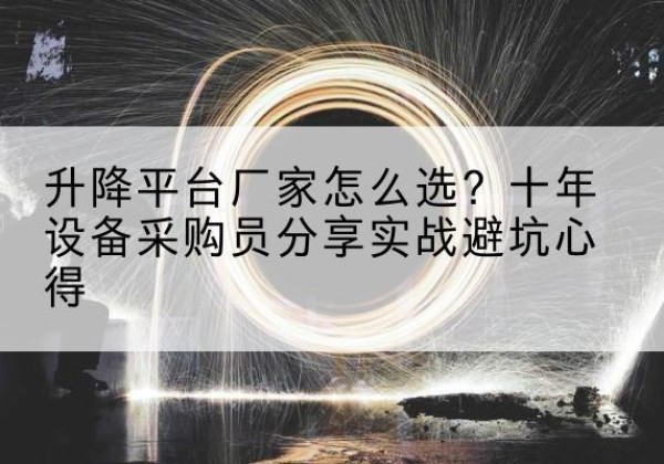 英山升降平台厂家-怎么选？十年设备采购员分享实战避坑心得