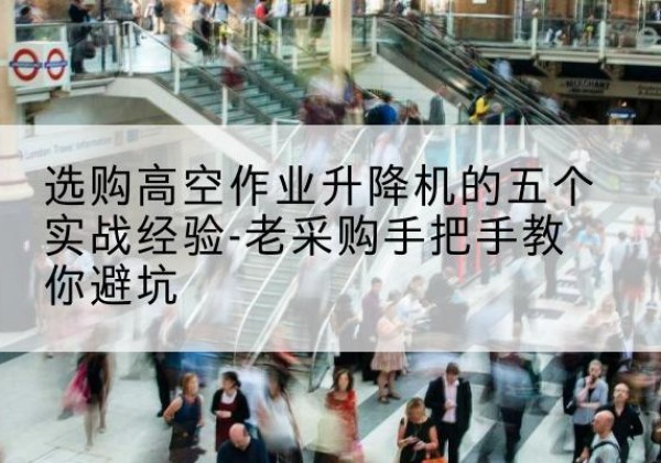 英山高空作业升降机厂家-选购高空作业升降机的五个实战经验-老采购手把手教你避坑
