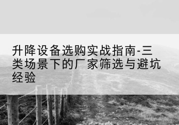 英山移动式升降机厂家推荐-升降设备选购实战指南-三类场景下的厂家筛选与避坑经验