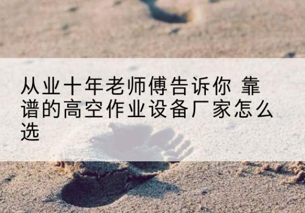 英山高空作业升降机厂家推荐-从业十年老师傅告诉你 靠谱的高空作业设备厂家怎么选