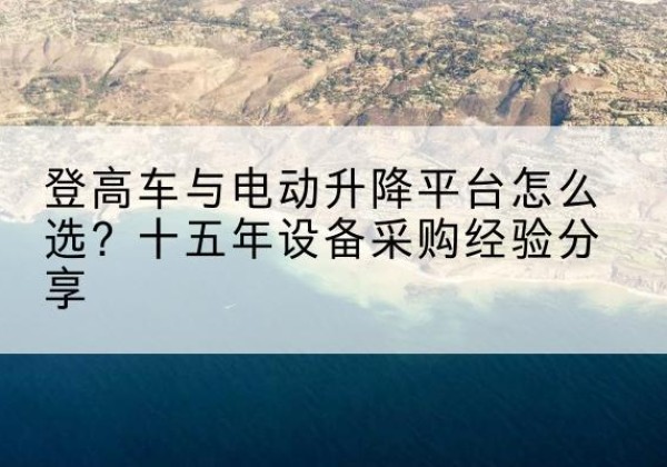 英山登高车厂家厂家-登高车与电动升降平台怎么选？十五年设备采购经验分享