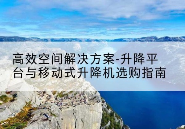 英山升降平台厂家-*空间解决方案-升降平台与移动式升降机选购指南