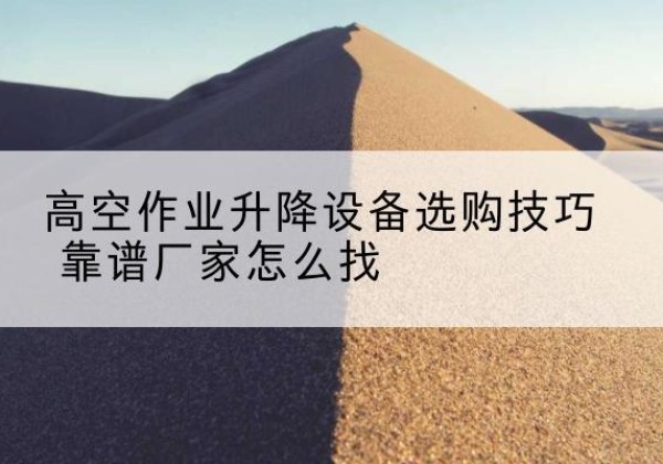 英山电动升降平台厂家推荐-高空作业升降设备选购技巧 靠谱厂家怎么找