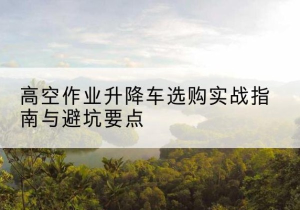 英山升降车怎么选-高空作业升降车选购实战指南与避坑要点