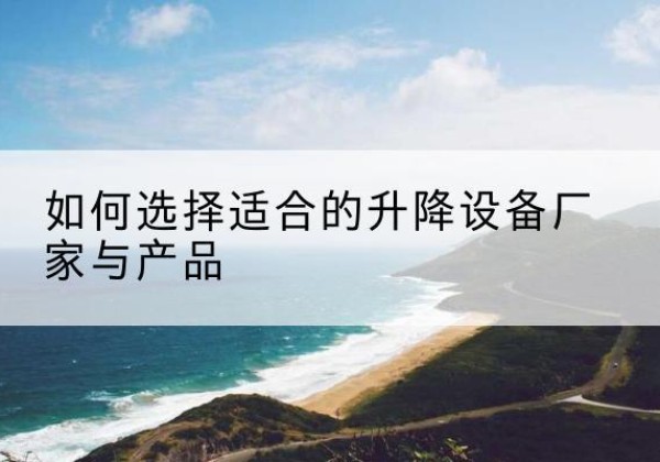 英山电动升降平台厂家-如何选择适合的升降设备厂家与产品